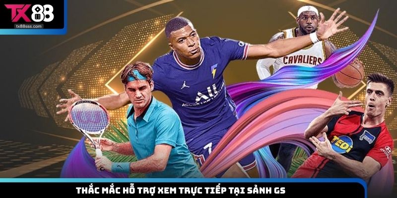 Thắc mắc hỗ trợ xem trực tiếp tại sảnh GS